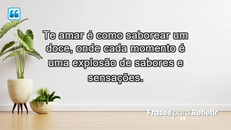 - Te amar é como saborear um doce, onde cada momento é uma explosão de sabores e sensações.