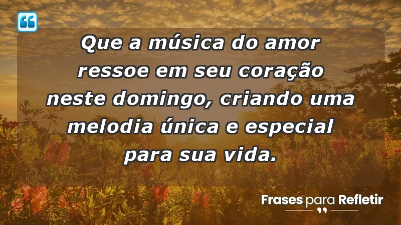 - Que a música do amor ressoe em seu coração neste domingo, criando uma melodia única e especial para sua vida.