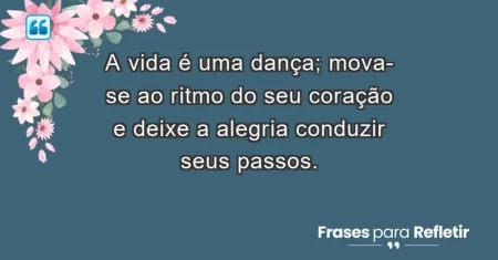 A vida é uma dança; mova-se ao ritmo do seu coração e deixe a alegria conduzir seus passos.