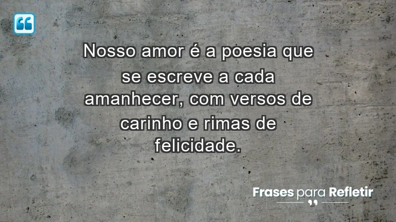 - Nosso amor é a poesia que se escreve a cada amanhecer, com versos de carinho e rimas de felicidade.