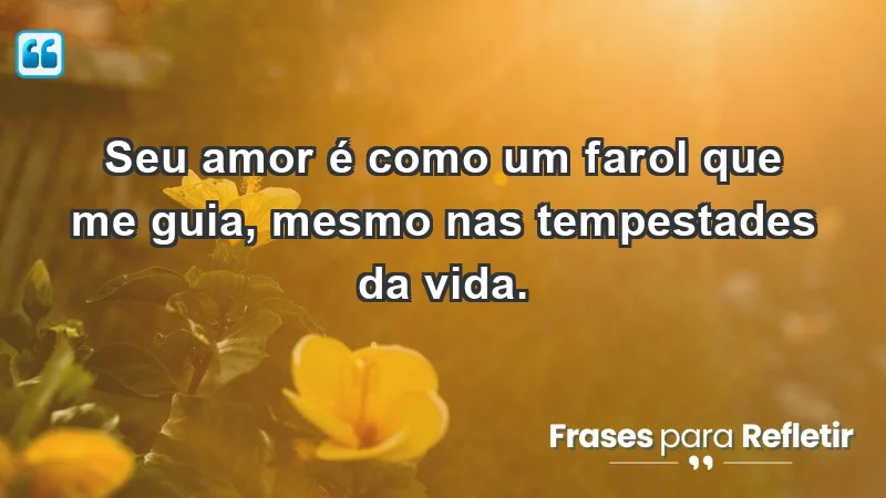 - Seu amor é como um farol que me guia, mesmo nas tempestades da vida.