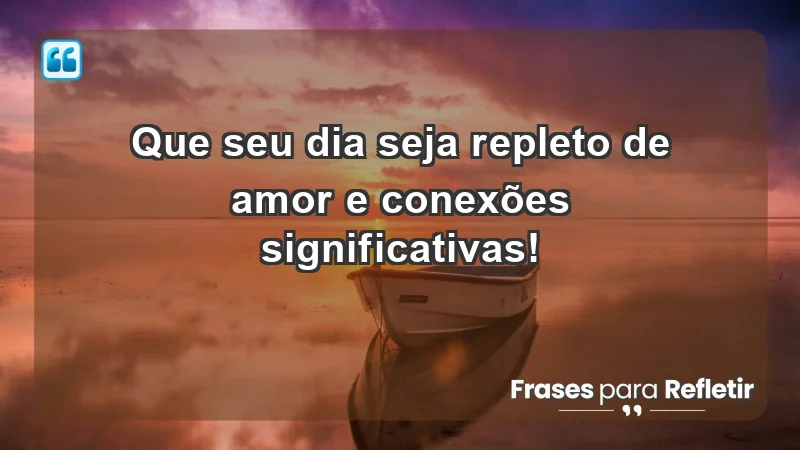 - Que seu dia seja repleto de amor e conexões significativas!