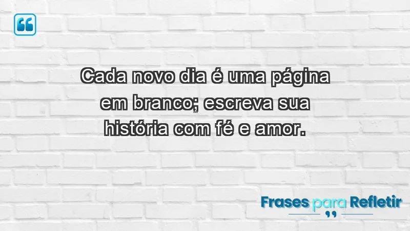 - Cada novo dia é uma página em branco; escreva sua história com fé e amor.