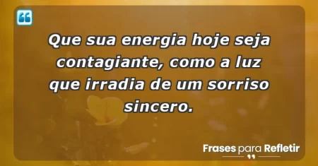 Que sua energia hoje seja contagiante, como a luz que irradia de um sorriso sincero.