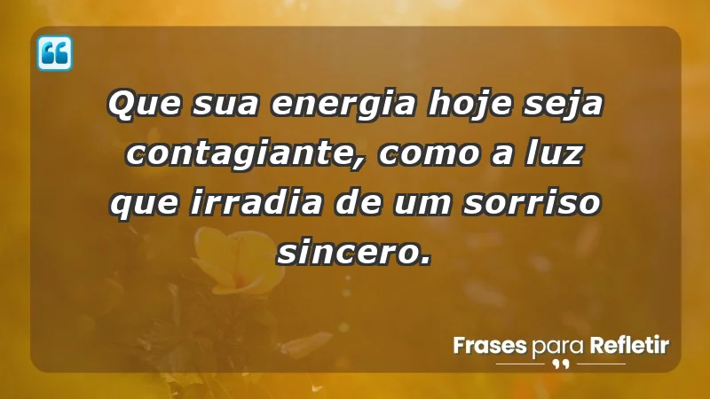 - Que sua energia hoje seja contagiante, como a luz que irradia de um sorriso sincero.