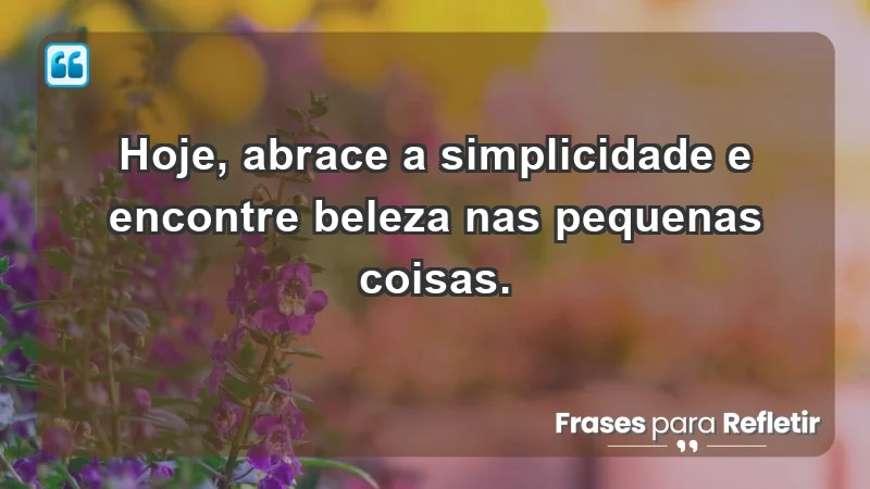 - Hoje, abrace a simplicidade e encontre beleza nas pequenas coisas.