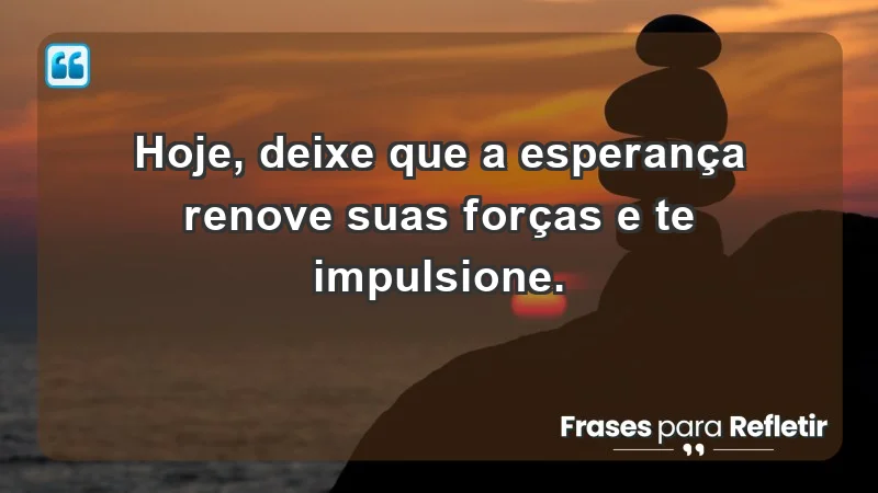 - Hoje, deixe que a esperança renove suas forças e te impulsione.