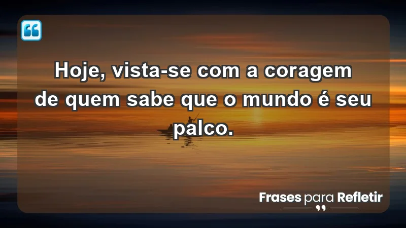 - Hoje, vista-se com a coragem de quem sabe que o mundo é seu palco.