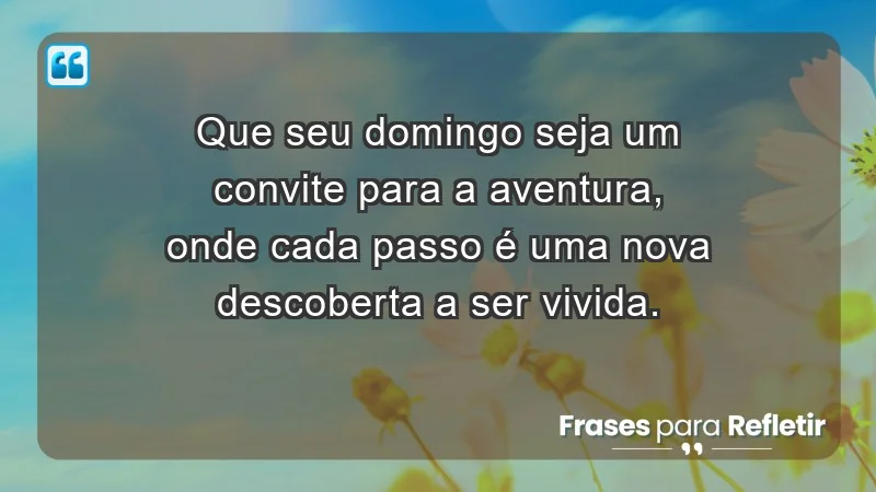 - Que seu domingo seja um convite para a aventura, onde cada passo é uma nova descoberta a ser vivida.