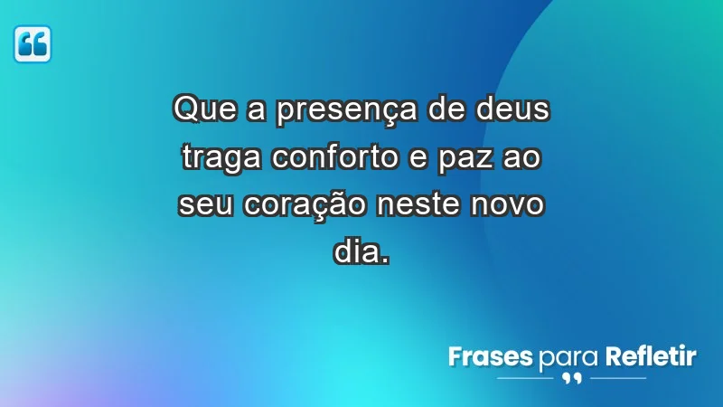 - Que a presença de Deus traga conforto e paz ao seu coração neste novo dia.