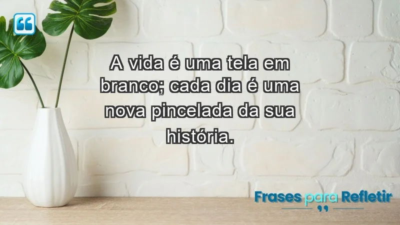 - A vida é uma tela em branco; cada dia é uma nova pincelada da sua história.