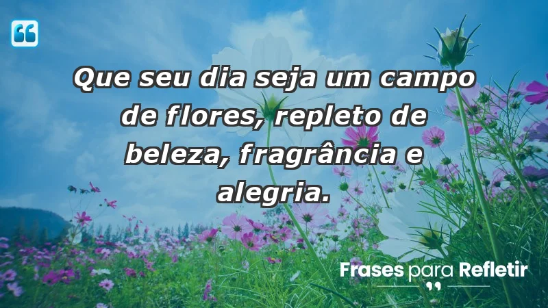 - Que seu dia seja um campo de flores, repleto de beleza, fragrância e alegria.