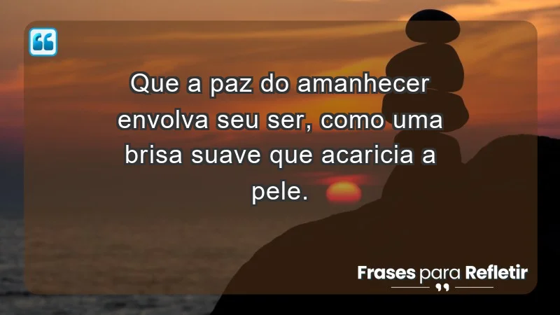 - Que a paz do amanhecer envolva seu ser, como uma brisa suave que acaricia a pele.