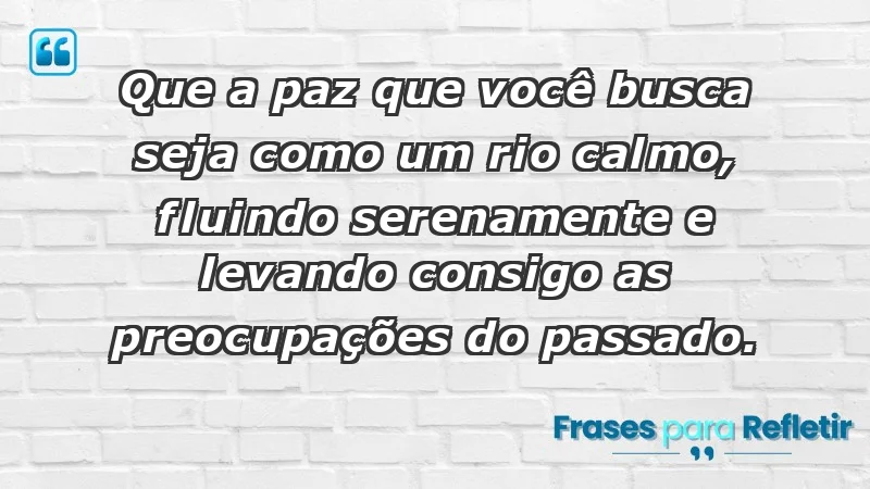 - Que a paz que você busca seja como um rio calmo, fluindo serenamente e levando consigo as preocupações do passado.