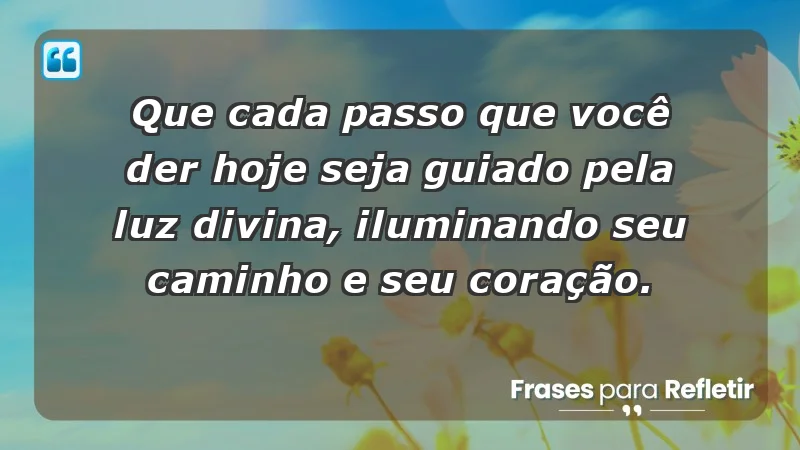 - Que cada passo que você der hoje seja guiado pela luz divina, iluminando seu caminho e seu coração.