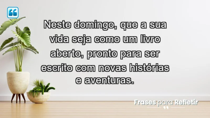 - Neste domingo, que a sua vida seja como um livro aberto, pronto para ser escrito com novas histórias e aventuras.