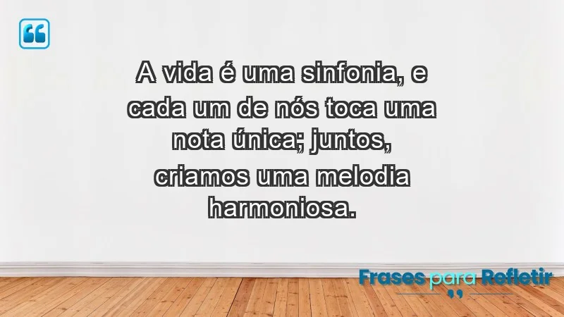 - A vida é uma sinfonia, e cada um de nós toca uma nota única; juntos, criamos uma melodia harmoniosa.