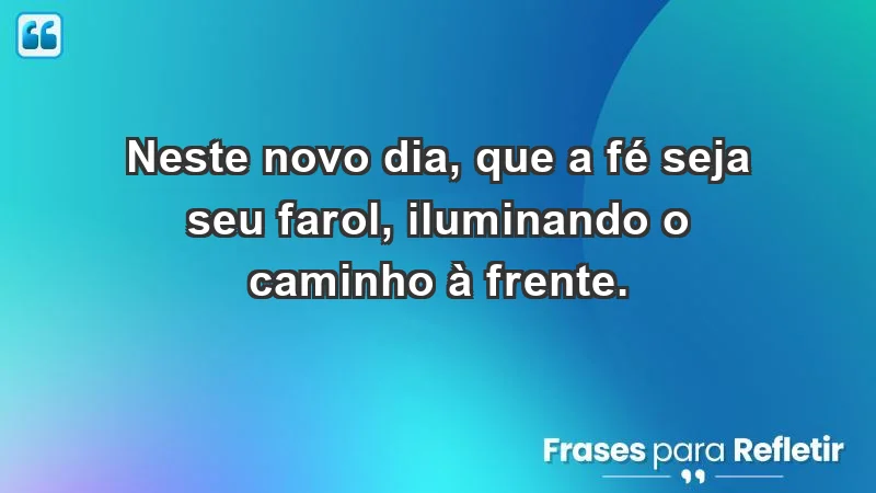 - Neste novo dia, que a fé seja seu farol, iluminando o caminho à frente.