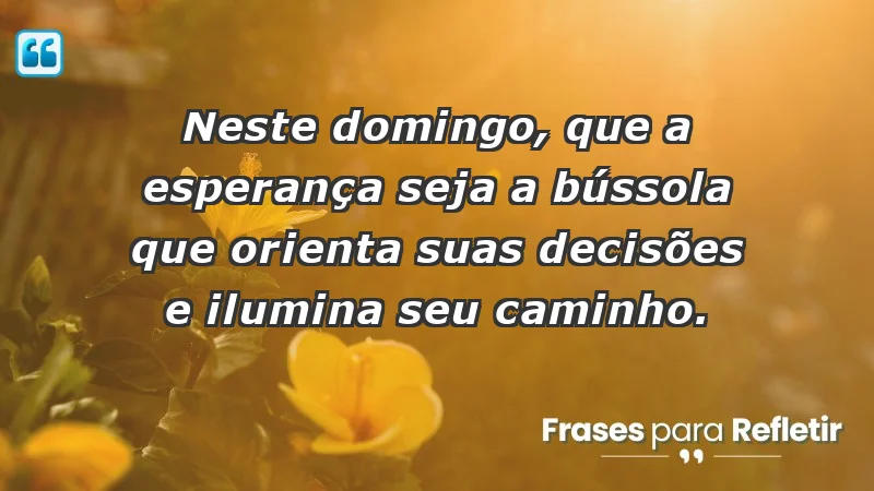 - Neste domingo, que a esperança seja a bússola que orienta suas decisões e ilumina seu caminho.