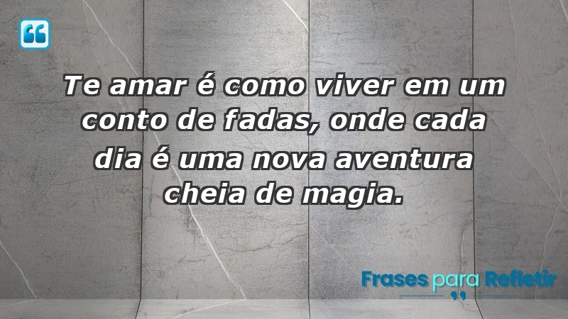 - Te amar é como viver em um conto de fadas, onde cada dia é uma nova aventura cheia de magia.