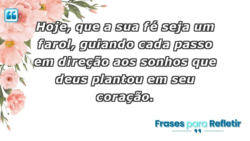 - Hoje, que a sua fé seja um farol, guiando cada passo em direção aos sonhos que Deus plantou em seu coração.