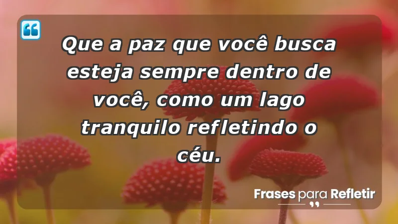 - Que a paz que você busca esteja sempre dentro de você, como um lago tranquilo refletindo o céu.