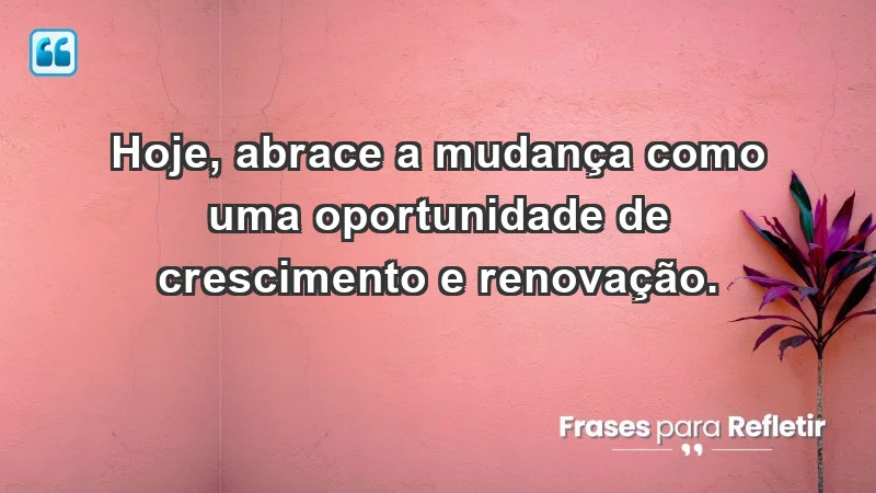 - Hoje, abrace a mudança como uma oportunidade de crescimento e renovação.