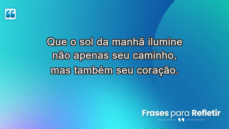 - Que o sol da manhã ilumine não apenas seu caminho, mas também seu coração.