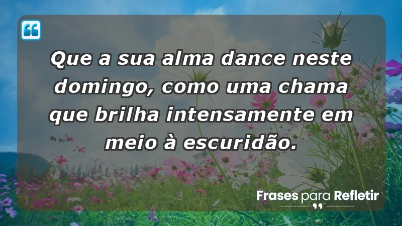 - Que a sua alma dance neste domingo, como uma chama que brilha intensamente em meio à escuridão.