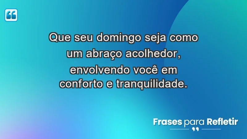 - Que seu domingo seja como um abraço acolhedor, envolvendo você em conforto e tranquilidade.