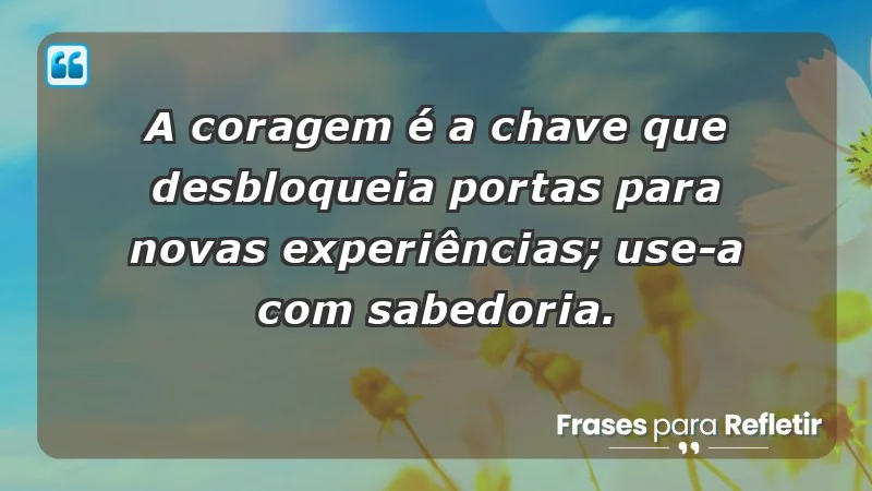 - A coragem é a chave que desbloqueia portas para novas experiências; use-a com sabedoria.