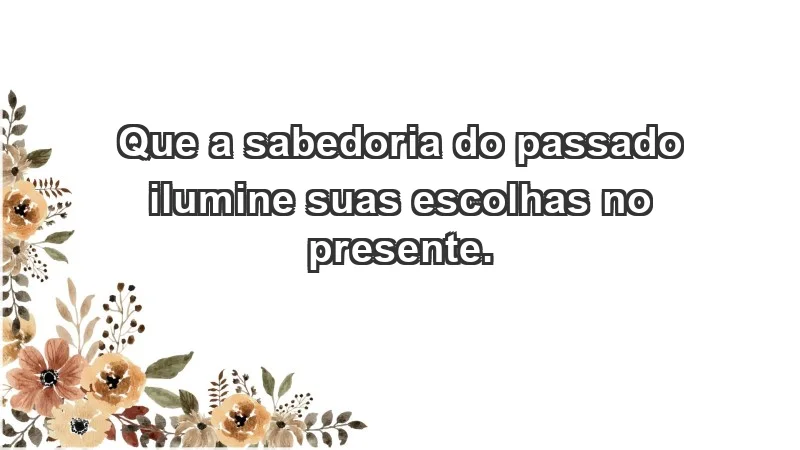 - Que a sabedoria do passado ilumine suas escolhas no presente.