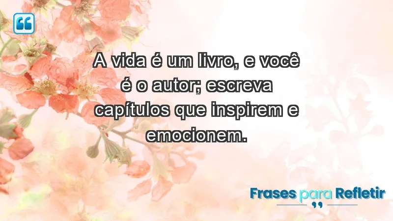 - A vida é um livro, e você é o autor; escreva capítulos que inspirem e emocionem.