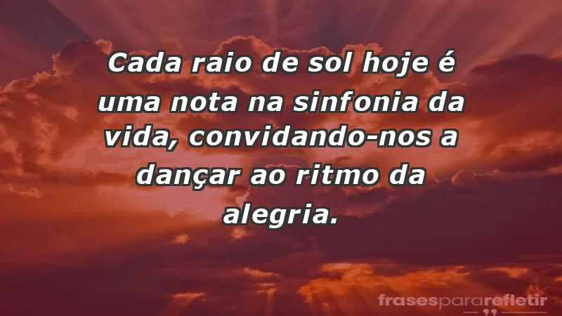 - Cada raio de sol hoje é uma nota na sinfonia da vida, convidando-nos a dançar ao ritmo da alegria.