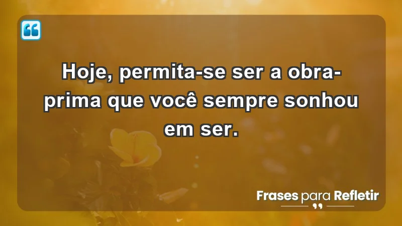 - Hoje, permita-se ser a obra-prima que você sempre sonhou em ser.