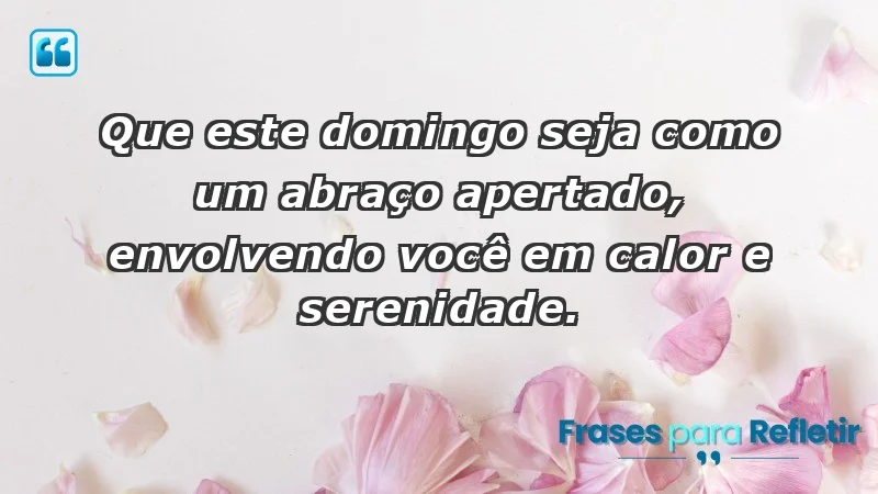 - Que este domingo seja como um abraço apertado, envolvendo você em calor e serenidade.