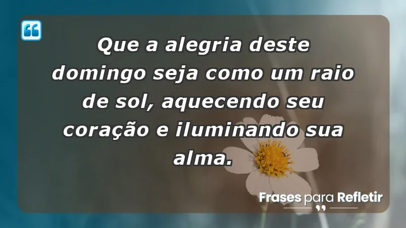 - Que a alegria deste domingo seja como um raio de sol, aquecendo seu coração e iluminando sua alma.