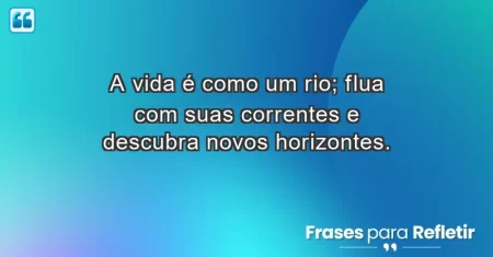 A vida é como um rio; flua com suas correntes e descubra novos horizontes.