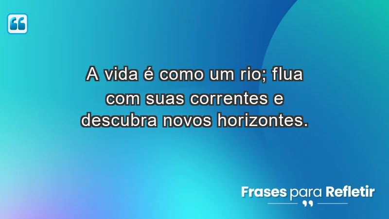 - A vida é como um rio; flua com suas correntes e descubra novos horizontes.