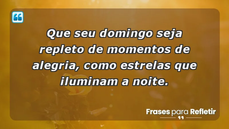 - Que seu domingo seja repleto de momentos de alegria, como estrelas que iluminam a noite.