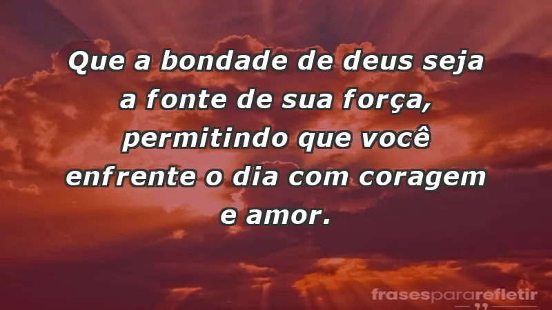 - Que a bondade de Deus seja a fonte de sua força, permitindo que você enfrente o dia com coragem e amor.