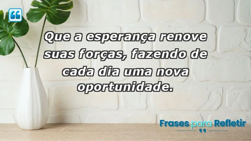 - Que a esperança renove suas forças, fazendo de cada dia uma nova oportunidade.