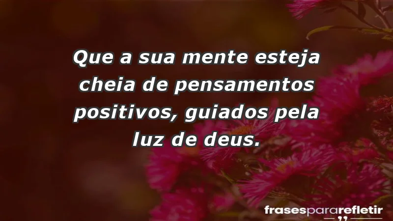 - Que a sua mente esteja cheia de pensamentos positivos, guiados pela luz de Deus.