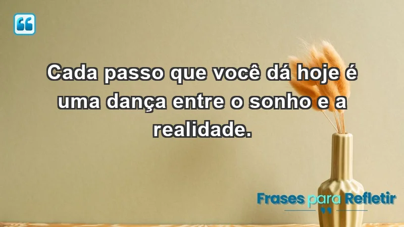 - Cada passo que você dá hoje é uma dança entre o sonho e a realidade.