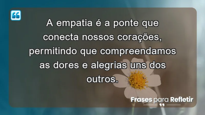 - A empatia é a ponte que conecta nossos corações, permitindo que compreendamos as dores e alegrias uns dos outros.