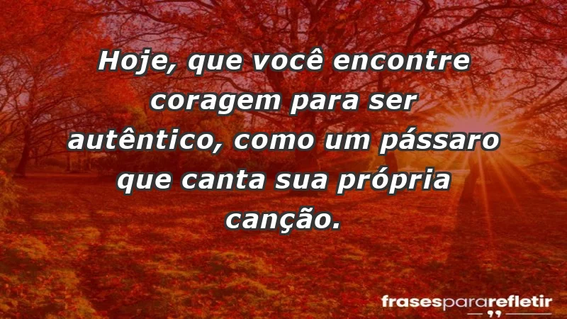 - Hoje, que você encontre coragem para ser autêntico, como um pássaro que canta sua própria canção.