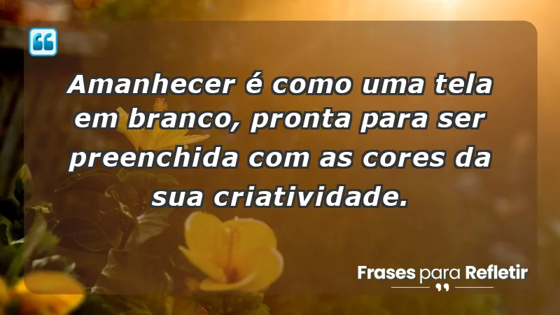 - Amanhecer é como uma tela em branco, pronta para ser preenchida com as cores da sua criatividade.