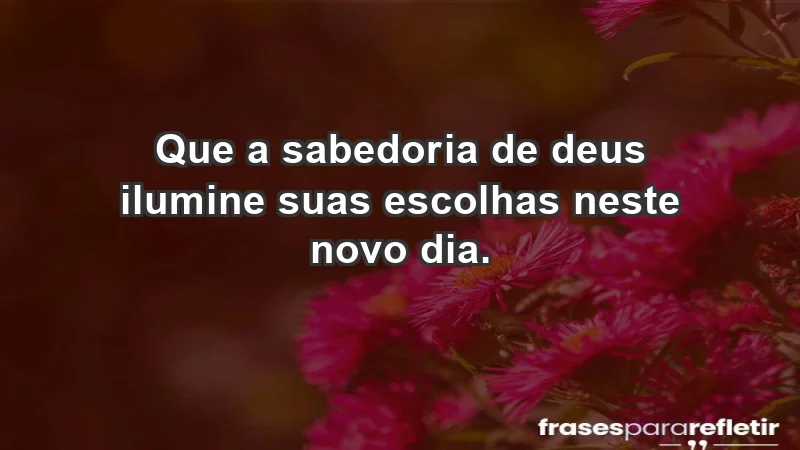 - Que a sabedoria de Deus ilumine suas escolhas neste novo dia.