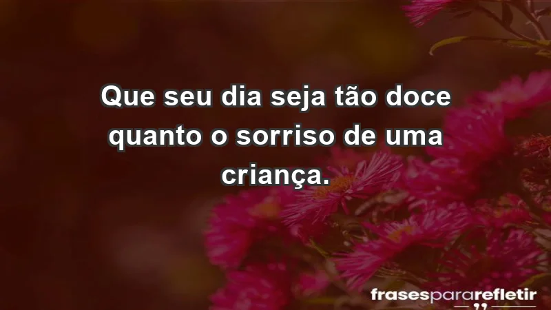 - Que seu dia seja tão doce quanto o sorriso de uma criança.