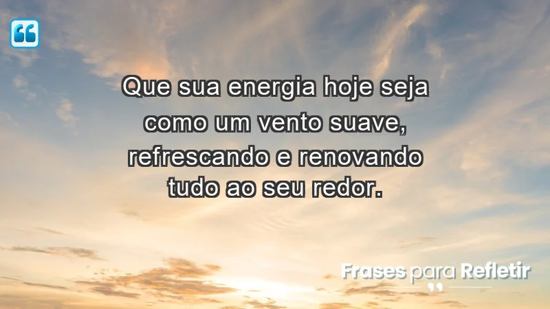 - Que sua energia hoje seja como um vento suave, refrescando e renovando tudo ao seu redor.